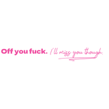 Off you fuck, I'll miss you though- Quote Card